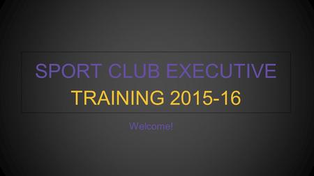 Welcome! SPORT CLUB EXECUTIVE TRAINING 2015-16. YOUR SPORT CLUB COUNCIL Mission: To govern and promote both competitive and non-competitive recreational.