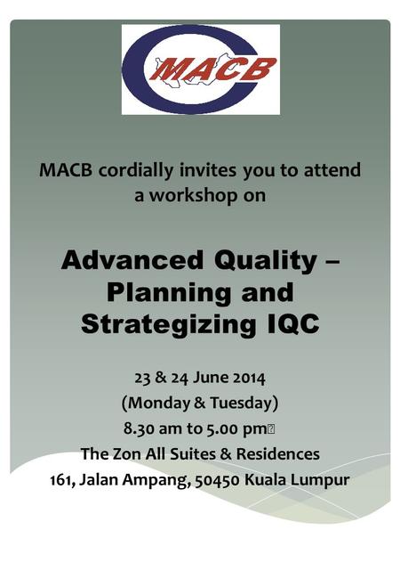 MACB cordially invites you to attend a workshop on Advanced Quality – Planning and Strategizing IQC 23 & 24 June 2014 (Monday & Tuesday) 8.30 am to 5.00.