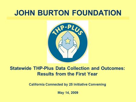 JOHN BURTON FOUNDATION Statewide THP-Plus Data Collection and Outcomes: Results from the First Year California Connected by 25 Initiative Convening May.
