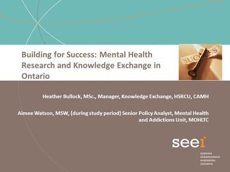 Building for Success: Mental Health Research and Knowledge Exchange in Ontario Heather Bullock, MSc., Manager, Knowledge Exchange, HSRCU, CAMH Aimee Watson,