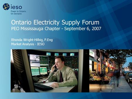 Ontario Electricity Supply Forum PEO Mississauga Chapter - September 6, 2007 Rhonda Wright-Hilbig, P.Eng Market Analysis - IESO.