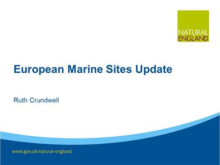 European Marine Sites Update Ruth Crundwell. Natural England Advisers to the government on the environment, providing practical scientific advice on how.