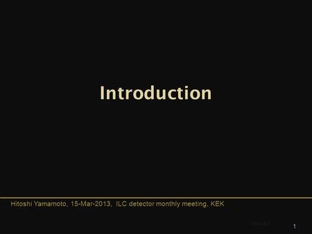 Hitoshi Yamamoto, 15-Mar-2013, ILC detector monthly meeting, KEK 1 Detector Introduction.