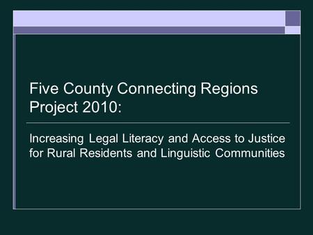 Five County Connecting Regions Project 2010: Increasing Legal Literacy and Access to Justice for Rural Residents and Linguistic Communities.