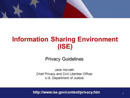 1  Information Sharing Environment (ISE) Privacy Guidelines Jane Horvath Chief Privacy and Civil Liberties Officer.