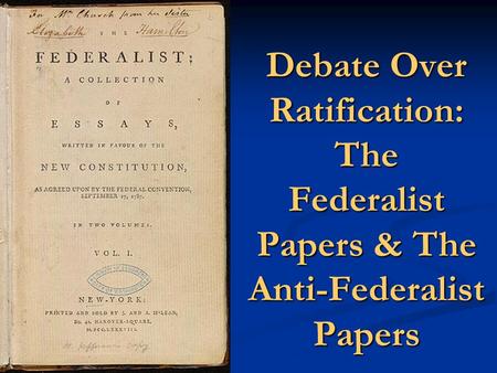 Debate Over Ratification: The Federalist Papers & The Anti-Federalist Papers.
