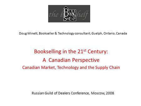 Russian Guild of Dealers Conference, Moscow, 2008 Bookselling in the 21 st Century: A Canadian Perspective Canadian Market, Technology and the Supply Chain.