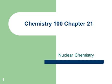 1 Chemistry 100 Chapter 21 Nuclear Chemistry. 2 Nuclear Equations Nucleons: particles in the nucleus: – p + : proton – n 0 : neutron. Mass number: the.