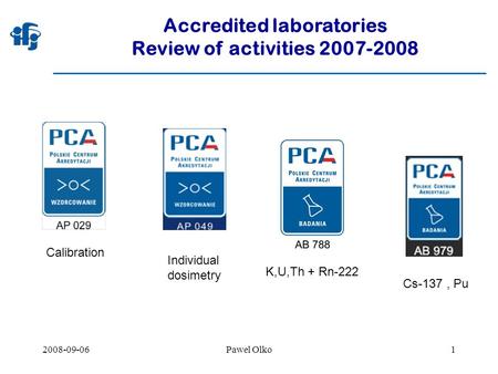 2008-09-06Pawel Olko1 Accredited laboratories Review of activities 2007-2008 Calibration Individual dosimetry K,U,Th + Rn-222 Cs-137, Pu.