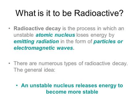 What is it to be Radioactive? Radioactive decay is the process in which an unstable atomic nucleus loses energy by emitting radiation in the form of particles.