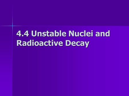 4.4 Unstable Nuclei and Radioactive Decay Radioactive decay In the late 1890s, scientists noticed some substances spontaneously emitted radiation, a.