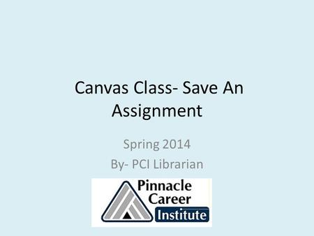 Canvas Class- Save An Assignment Spring 2014 By- PCI Librarian.