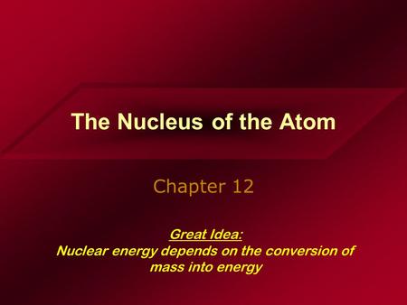 The Nucleus of the Atom Chapter 12 Great Idea: Nuclear energy depends on the conversion of mass into energy.