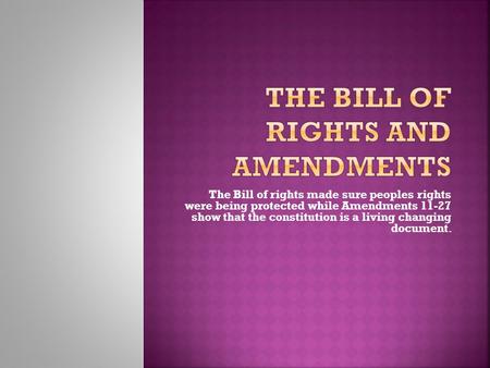 The Bill of rights made sure peoples rights were being protected while Amendments 11-27 show that the constitution is a living changing document.
