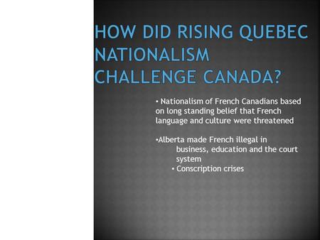 Nationalism of French Canadians based on long standing belief that French language and culture were threatened Alberta made French illegal in business,