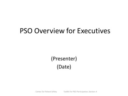 PSO Overview for Executives (Presenter) (Date) Center for Patient Safety Toolkit for PSO Participation, Section 4.