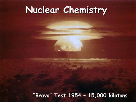 Nuclear Chemistry “Bravo” Test 1954 – 15,000 kilotons.