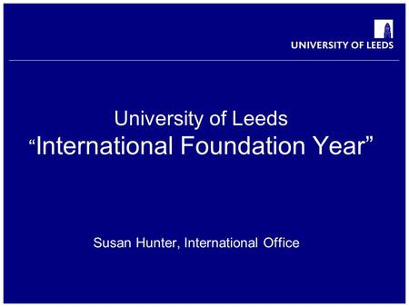 School of something FACULTY OF OTHER University of Leeds “ International Foundation Year” Susan Hunter, International Office.