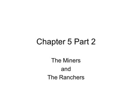 Chapter 5 Part 2 The Miners and The Ranchers. The Miners Mining was the first economic boom of the West Impact on Native Americans and treaties Began.