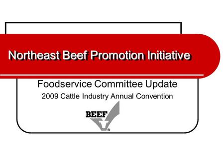 Northeast Beef Promotion Initiative Foodservice Committee Update 2009 Cattle Industry Annual Convention.