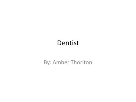 Dentist By: Amber Thorlton. Tasks… Fill a cavity Provide care and treatment to individuals' teeth and mouth tissue. remove tooth decay, examine x-rays.