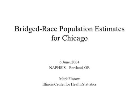 Bridged-Race Population Estimates for Chicago 6 June, 2004 NAPHSIS – Portland, OR Mark Flotow Illinois Center for Health Statistics.