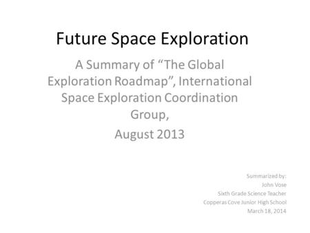 Future Space Exploration A Summary of “The Global Exploration Roadmap”, International Space Exploration Coordination Group, August 2013 Summarized by: