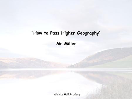 Wallace Hall Academy ‘How to Pass Higher Geography’ Mr Miller.