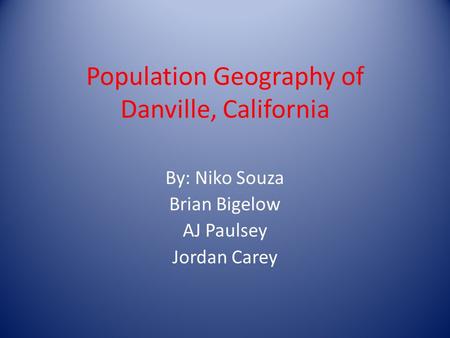 Population Geography of Danville, California By: Niko Souza Brian Bigelow AJ Paulsey Jordan Carey.
