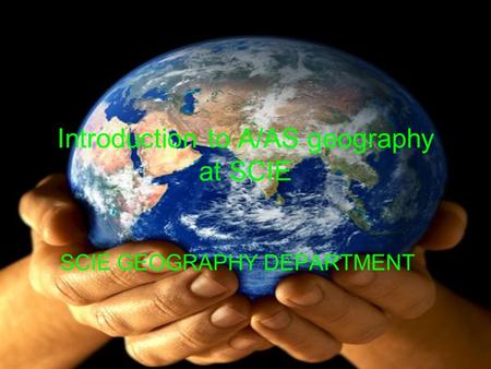Introduction to A/AS geography at SCIE SCIE GEOGRAPHY DEPARTMENT.