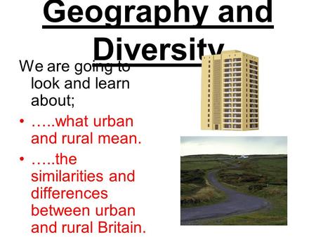 Geography and Diversity We are going to look and learn about; …..what urban and rural mean. …..the similarities and differences between urban and rural.