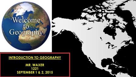 INTRODUCTION TO GEOGRAPHY MR. WAXER 1221 SEPTEMBER 1 & 2, 2015.