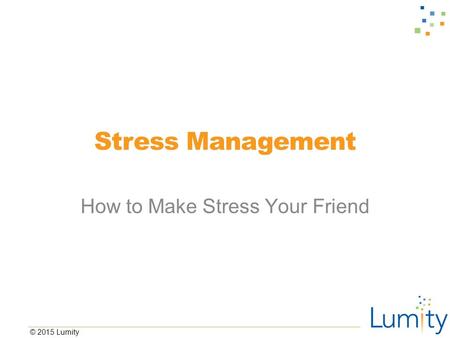 © 2015 Lumity Stress Management How to Make Stress Your Friend.