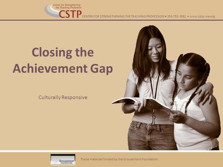 Closing the Achievement Gap Culturally Responsive These materials funded by the Grousemont Foundation. CENTER FOR STRENGTHENING THE TEACHING PROFESSION.