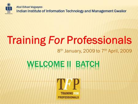 Training For Professionals 8 th January, 2009 to 7 th April, 2009 Atal Bihari Vajpayee- Indian Institute of Information Technology and Management Gwalior.