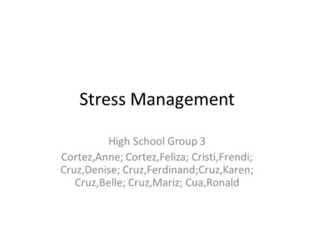 Stress Management High School Group 3 Cortez,Anne; Cortez,Feliza; Cristi,Frendi; Cruz,Denise; Cruz,Ferdinand;Cruz,Karen; Cruz,Belle; Cruz,Mariz; Cua,Ronald.