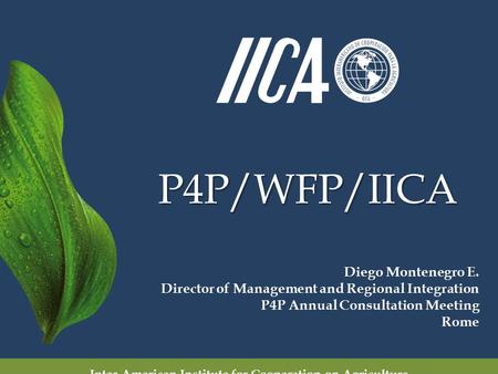 P4P/WFP/IICA Inter-American Institute for Cooperation on Agriculture Diego Montenegro E. Director of Management and Regional Integration P4P Annual Consultation.