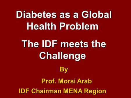 Diabetes as a Global Health Problem The IDF meets the Challenge By Prof. Morsi Arab IDF Chairman MENA Region Prof. Morsi Arab IDF Chairman MENA Region.