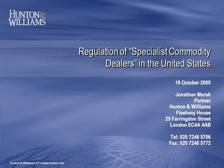 Regulation of “Specialist Commodity Dealers” in the United States 19 October 2005 Jonathan Marsh Partner Hunton & Williams Fleetway House 25 Farringdon.