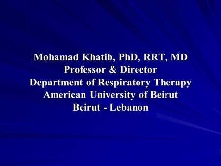 Mohamad Khatib, PhD, RRT, MD Professor & Director Department of Respiratory Therapy American University of Beirut Beirut - Lebanon.
