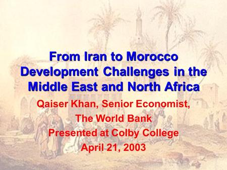 From Iran to Morocco Development Challenges in the Middle East and North Africa Qaiser Khan, Senior Economist, The World Bank Presented at Colby College.