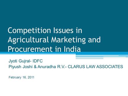 Competition Issues in Agricultural Marketing and Procurement in India Jyoti Gujral- IDFC Piyush Joshi & Anuradha R.V.- CLARUS LAW ASSOCIATES February 16,