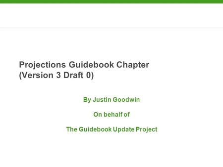 Projections Guidebook Chapter (Version 3 Draft 0) By Justin Goodwin On behalf of The Guidebook Update Project.