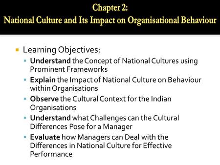  Learning Objectives:  Understand the Concept of National Cultures using Prominent Frameworks  Explain the Impact of National Culture on Behaviour within.
