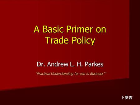 A Basic Primer on Trade Policy A Basic Primer on Trade Policy Dr. Andrew L. H. Parkes “Practical Understanding for use in Business” 卜安吉.