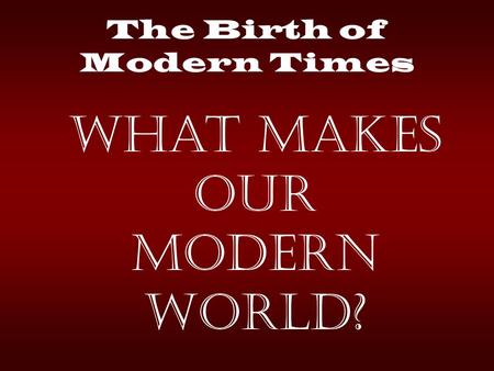 The Birth of Modern Times What makes our modern World?