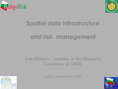 Spatial data Infrastructure and risk management Ivan Philipov – member of the Managing Committee of ASDE Sofia, 5 November 2009.
