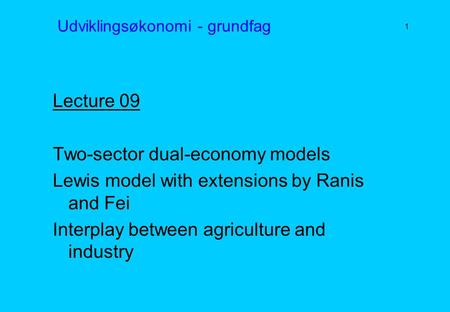 Udviklingsøkonomi - grundfag Lecture 09 Two-sector dual-economy models Lewis model with extensions by Ranis and Fei Interplay between agriculture and industry.
