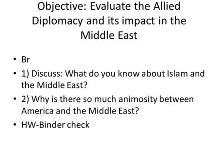 Objective: Evaluate the Allied Diplomacy and its impact in the Middle East Br 1) Discuss: What do you know about Islam and the Middle East? 2) Why is there.