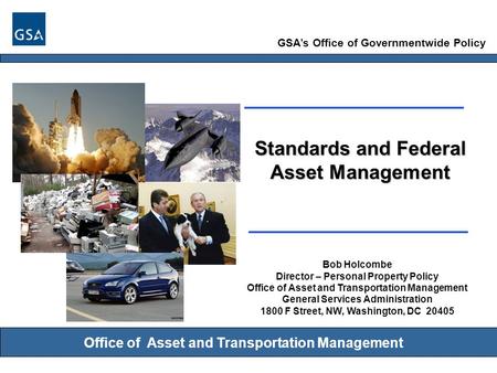 GSA’s Office of Governmentwide Policy Office of Asset and Transportation Management Standards and Federal Asset Management Bob Holcombe Director – Personal.